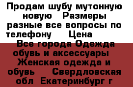 Продам шубу мутонную новую . Размеры разные,все вопросы по телефону.  › Цена ­ 10 000 - Все города Одежда, обувь и аксессуары » Женская одежда и обувь   . Свердловская обл.,Екатеринбург г.